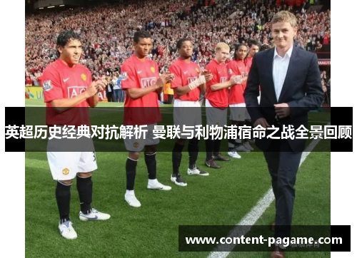 英超历史经典对抗解析 曼联与利物浦宿命之战全景回顾 英超历史经典对抗解析 曼联与利物浦宿命之战全景回顾