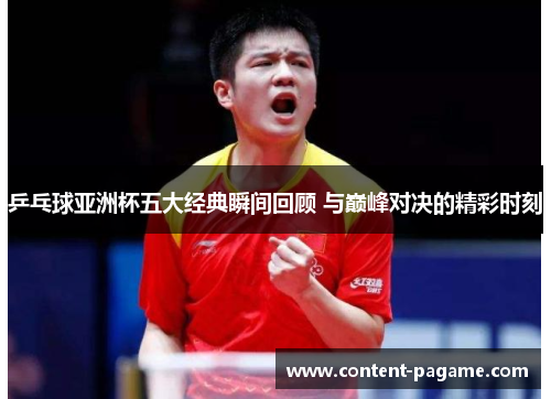 乒乓球亚洲杯五大经典瞬间回顾 与巅峰对决的精彩时刻