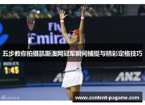 五步教你拍摄凯斯澳网冠军瞬间捕捉与精彩定格技巧 五步教你拍摄凯斯澳网冠军瞬间捕捉与精彩定格技巧