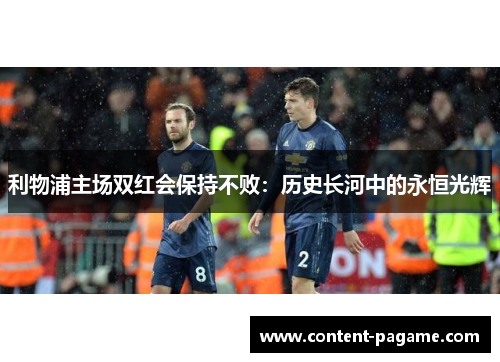 利物浦主场双红会保持不败:历史长河中的永恒光辉 利物浦主场双红会保持不败:历史长河中的永恒光辉