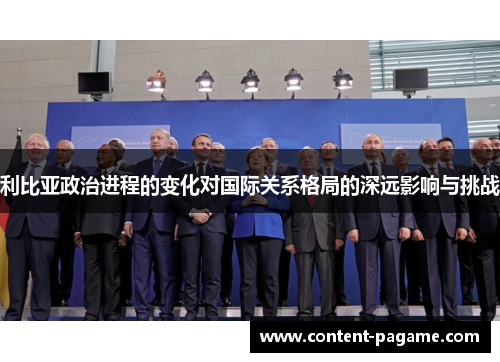 利比亚政治进程的变化对国际关系格局的深远影响与挑战 利比亚政治进程的变化对国际关系格局的深远影响与挑战