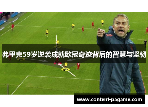 弗里克59岁逆袭成就欧冠奇迹背后的智慧与坚韧 弗里克59岁逆袭成就欧冠奇迹背后的智慧与坚韧