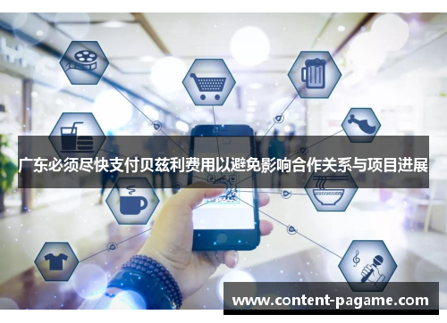 广东必须尽快支付贝兹利费用以避免影响合作关系与项目进展 广东必须尽快支付贝兹利费用以避免影响合作关系与项目进展