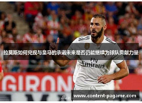 拉莫斯如何兑现与皇马的承诺未来是否仍能继续为球队贡献力量 拉莫斯如何兑现与皇马的承诺未来是否仍能继续为球队贡献力量