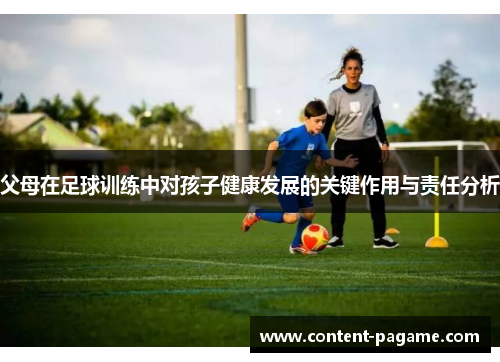 父母在足球训练中对孩子健康发展的关键作用与责任分析 父母在足球训练中对孩子健康发展的关键作用与责任分析