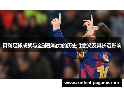 贝利足球成就与全球影响力的历史性意义及其长远影响 贝利足球成就与全球影响力的历史性意义及其长远影响
