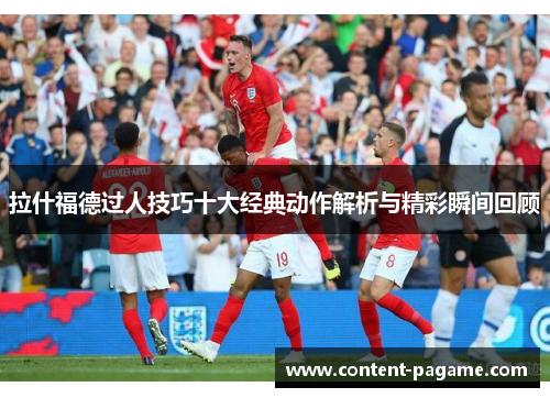 拉什福德过人技巧十大经典动作解析与精彩瞬间回顾 拉什福德过人技巧十大经典动作解析与精彩瞬间回顾