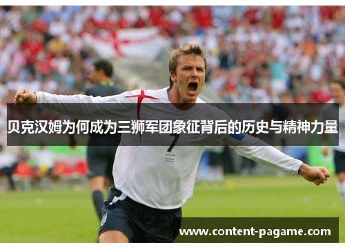 贝克汉姆为何成为三狮军团象征背后的历史与精神力量 贝克汉姆为何成为三狮军团象征背后的历史与精神力量