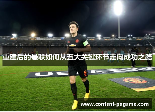重建后的曼联如何从五大关键环节走向成功之路 重建后的曼联如何从五大关键环节走向成功之路