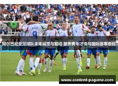 阿尔巴尼亚足球队未来展望与期待 聚焦青年才俊与国际赛事表现 阿尔巴尼亚足球队未来展望与期待 聚焦青年才俊与国际赛事表现