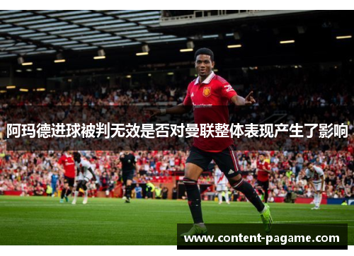 阿玛德进球被判无效是否对曼联整体表现产生了影响 阿玛德进球被判无效是否对曼联整体表现产生了影响