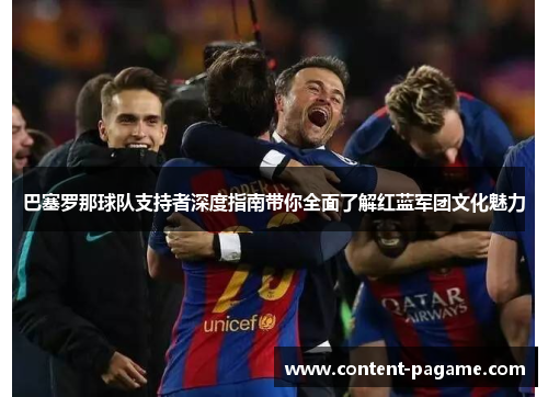 巴塞罗那球队支持者深度指南带你全面了解红蓝军团文化魅力 巴塞罗那球队支持者深度指南带你全面了解红蓝军团文化魅力