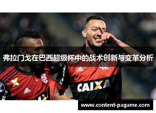 弗拉门戈在巴西超级杯中的战术创新与变革分析 弗拉门戈在巴西超级杯中的战术创新与变革分析