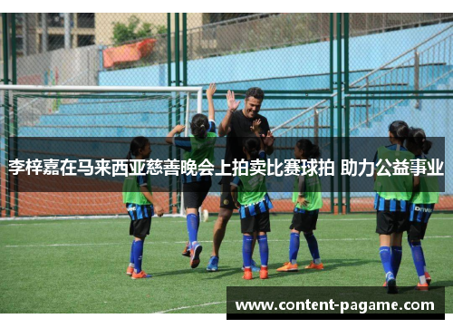 李梓嘉在马来西亚慈善晚会上拍卖比赛球拍 助力公益事业 李梓嘉在马来西亚慈善晚会上拍卖比赛球拍 助力公益事业
