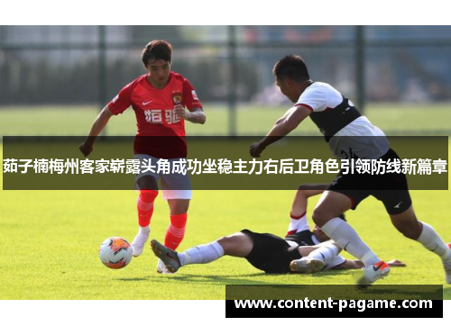 茹子楠梅州客家崭露头角成功坐稳主力右后卫角色引领防线新篇章