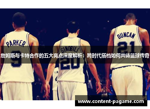 詹姆斯与卡特合作的五大亮点深度解析:跨时代搭档如何共铸篮球传奇 詹姆斯与卡特合作的五大亮点深度解析:跨时代搭档如何共铸篮球传奇