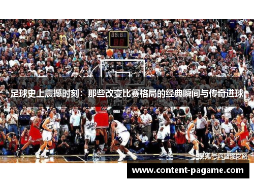 足球史上震撼时刻：那些改变比赛格局的经典瞬间与传奇进球