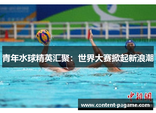 青年水球精英汇聚：世界大赛掀起新浪潮