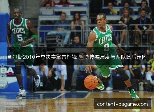 查尔斯2010年总决赛掌击杜锋 篮协停赛尺度与两队此后走向